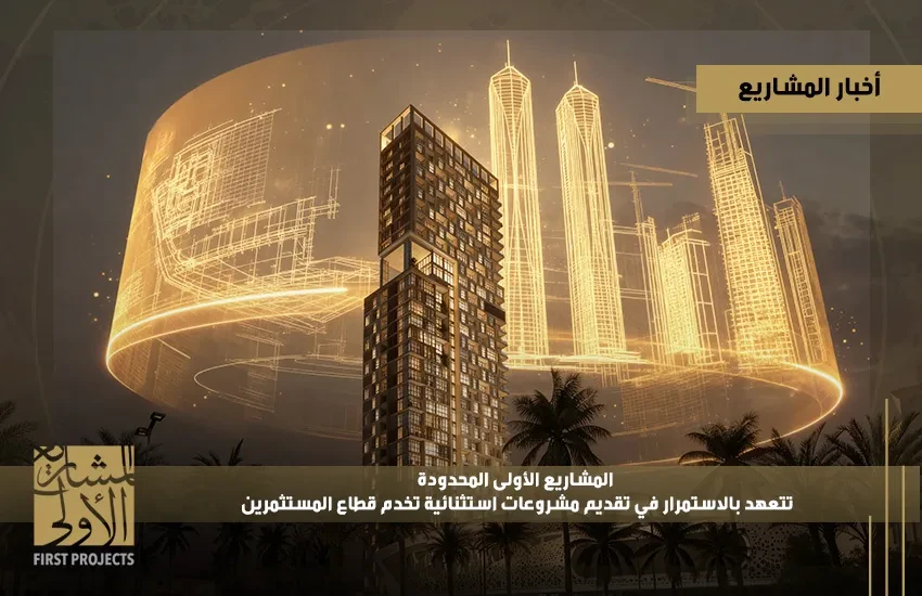المشاريع الأولى المحدودة تتعهد بالاستمرار في تقديم مشروعات استثنائية تخدم قطاع المستثمرين