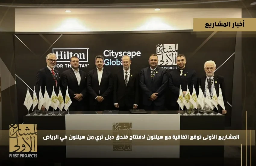 حدث استثنائي: المشاريع الأولى توقع اتفاقية مع هيلتون لافتتاح فندق دبل تري من هيلتون في الرياض
