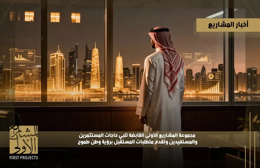 مجموعة المشاريع الأولى القابضة تلبي حاجات المستثمرين والمستفيدين وتقدم متطلبات المستقبل برؤية وطن طموح